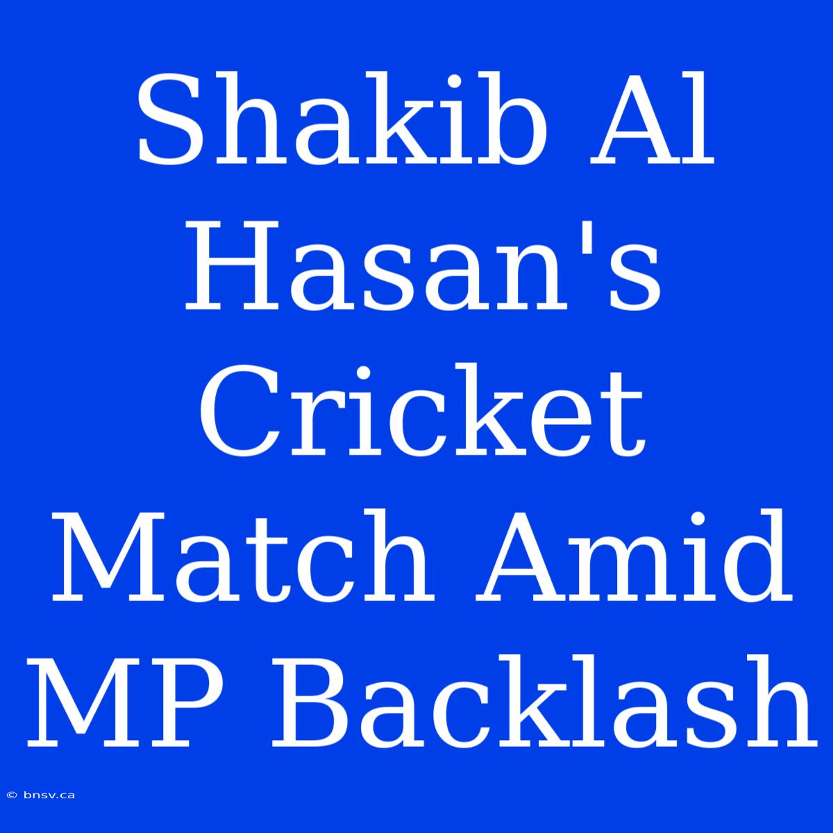 Shakib Al Hasan's Cricket Match Amid MP Backlash