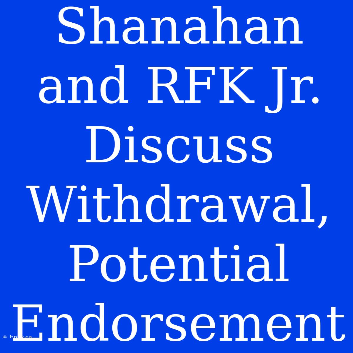 Shanahan And RFK Jr. Discuss Withdrawal, Potential Endorsement