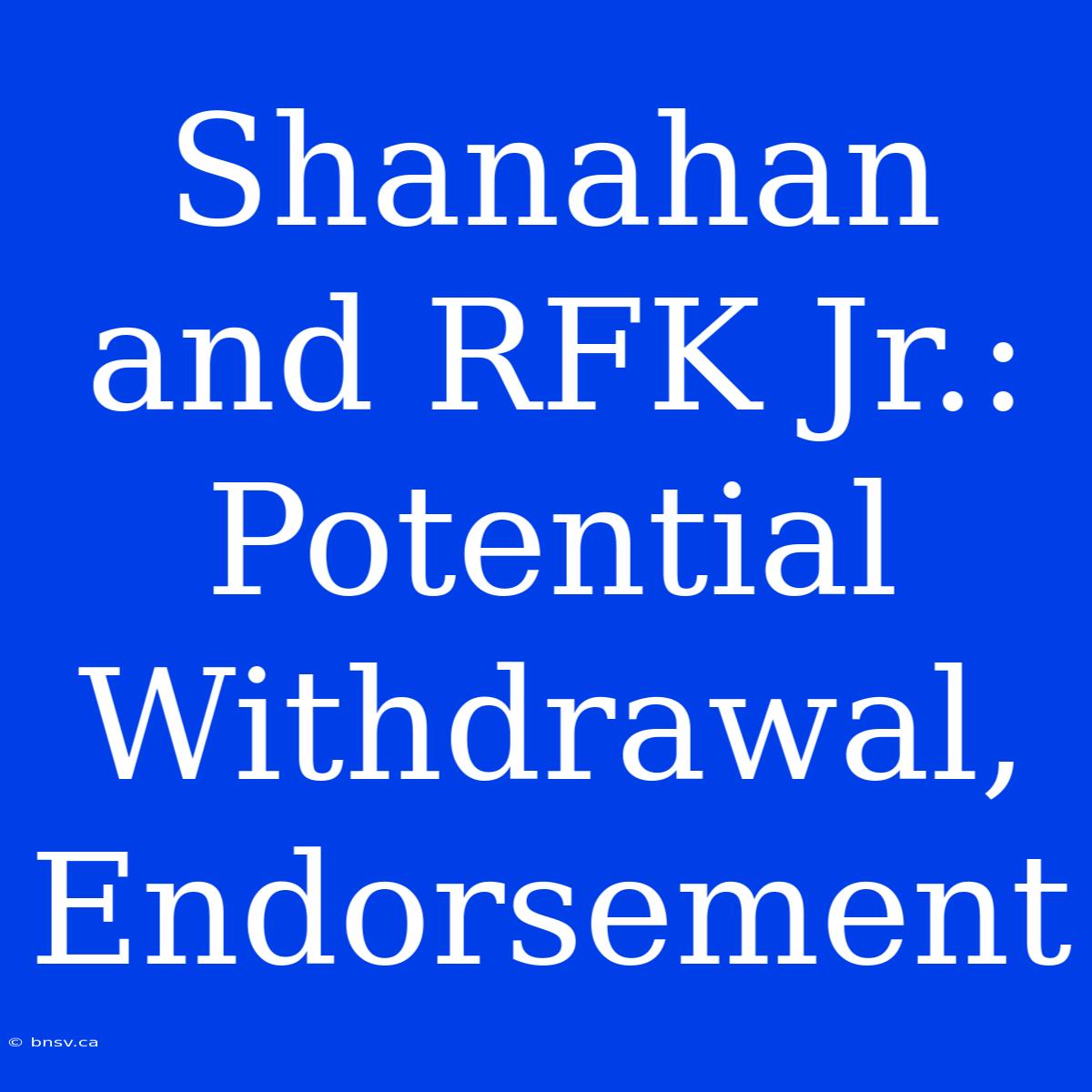 Shanahan And RFK Jr.: Potential Withdrawal, Endorsement