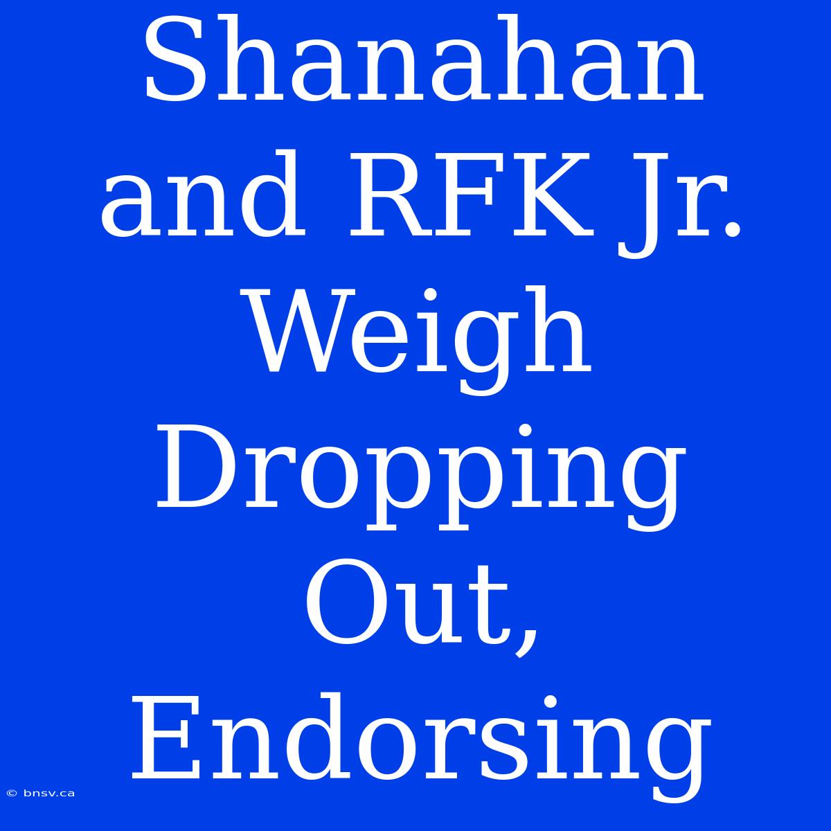 Shanahan And RFK Jr. Weigh Dropping Out, Endorsing