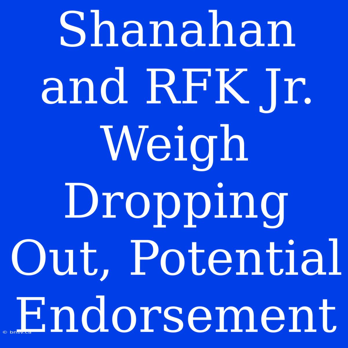 Shanahan And RFK Jr. Weigh Dropping Out, Potential Endorsement