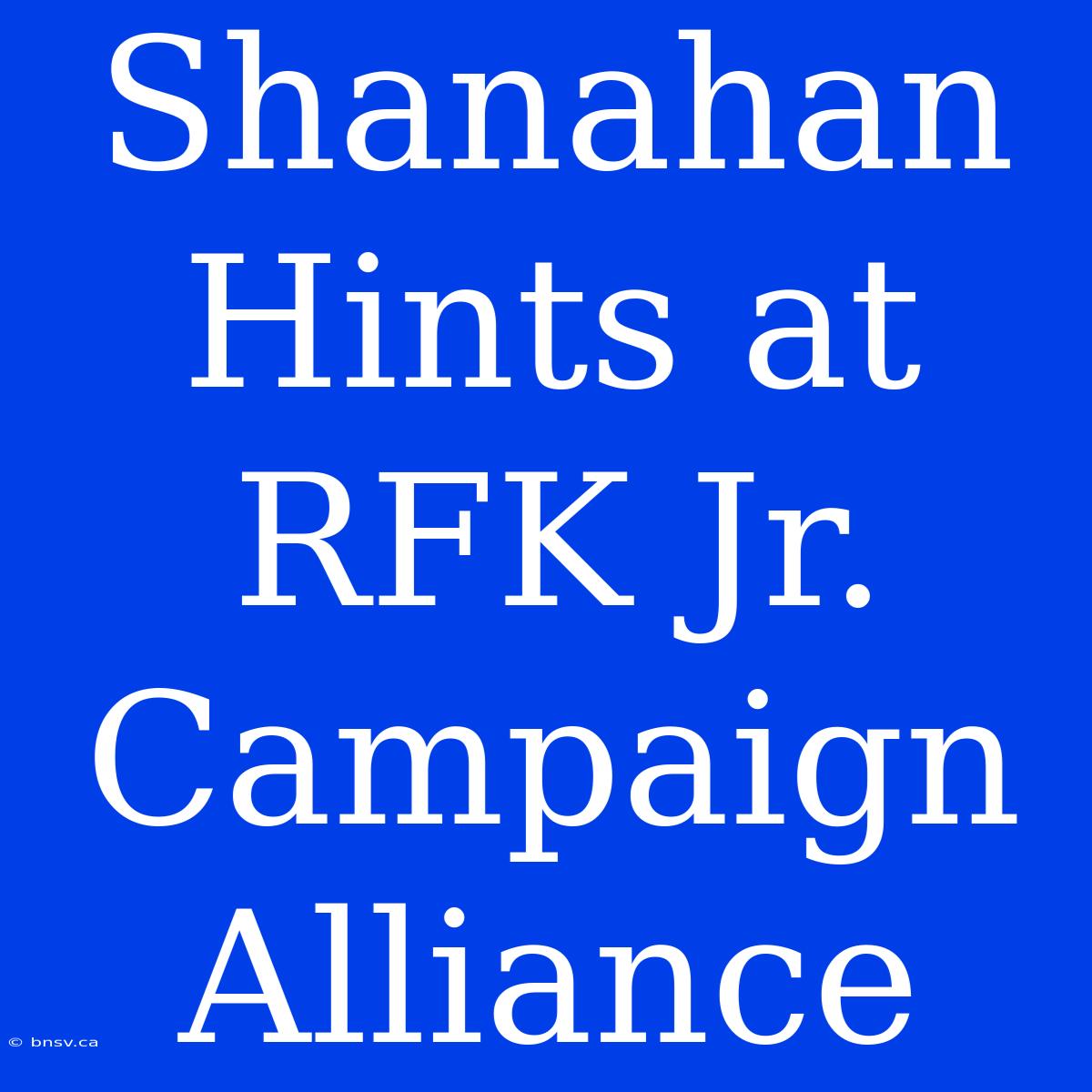 Shanahan Hints At RFK Jr. Campaign Alliance