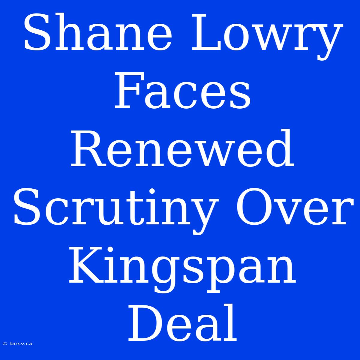 Shane Lowry Faces Renewed Scrutiny Over Kingspan Deal