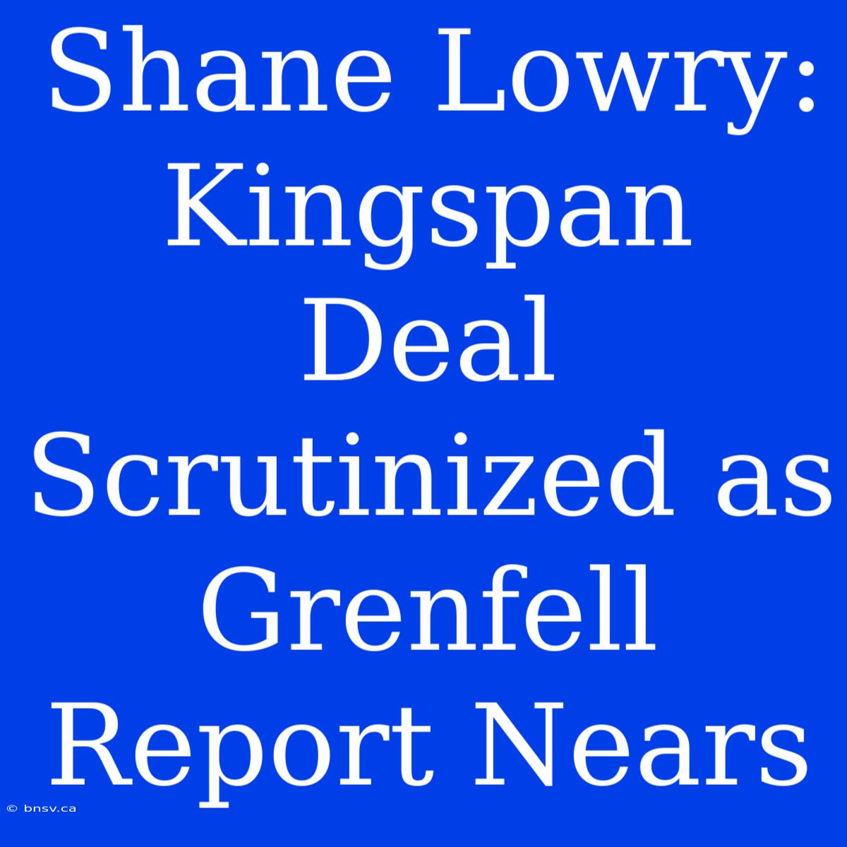 Shane Lowry: Kingspan Deal Scrutinized As Grenfell Report Nears