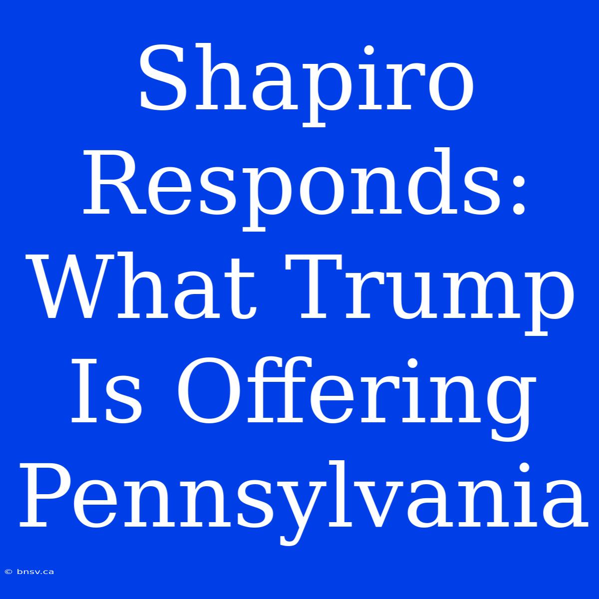 Shapiro Responds: What Trump Is Offering Pennsylvania