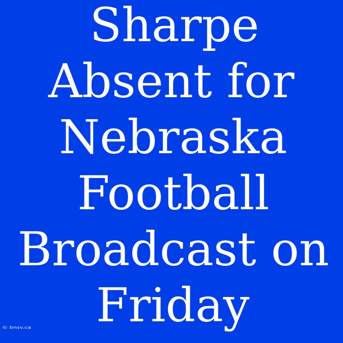 Sharpe Absent For Nebraska Football Broadcast On Friday