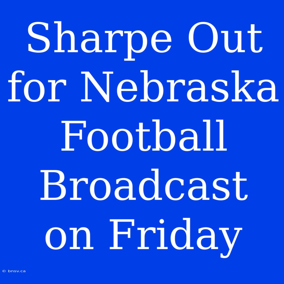 Sharpe Out For Nebraska Football Broadcast On Friday