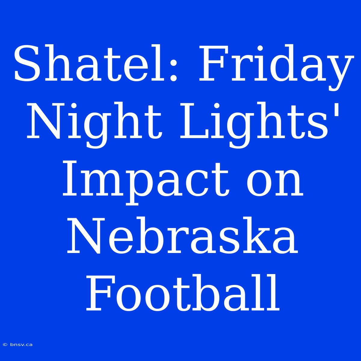 Shatel: Friday Night Lights' Impact On Nebraska Football