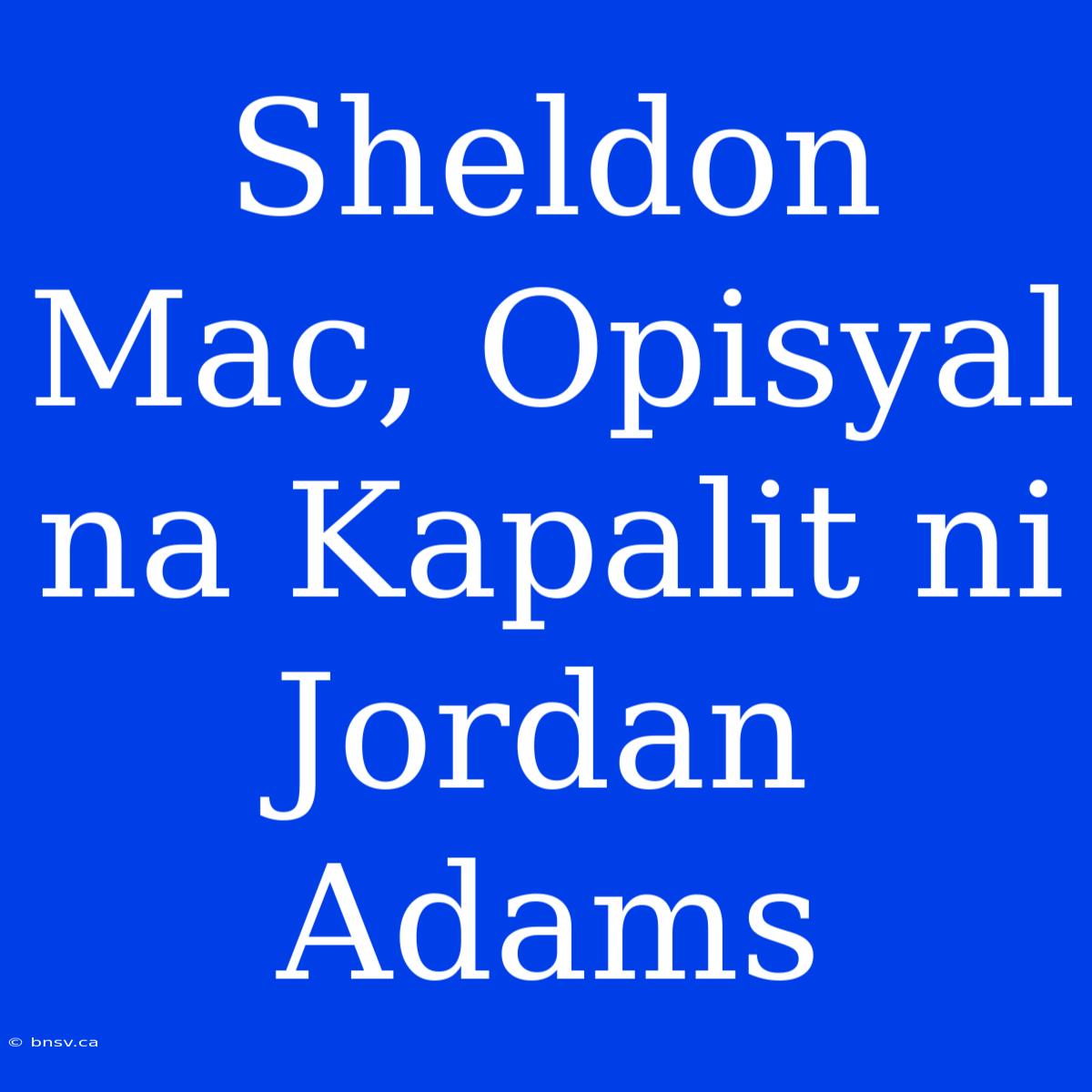 Sheldon Mac, Opisyal Na Kapalit Ni Jordan Adams