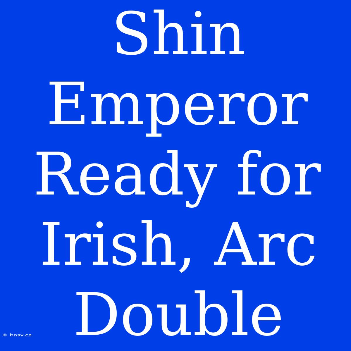 Shin Emperor Ready For Irish, Arc Double