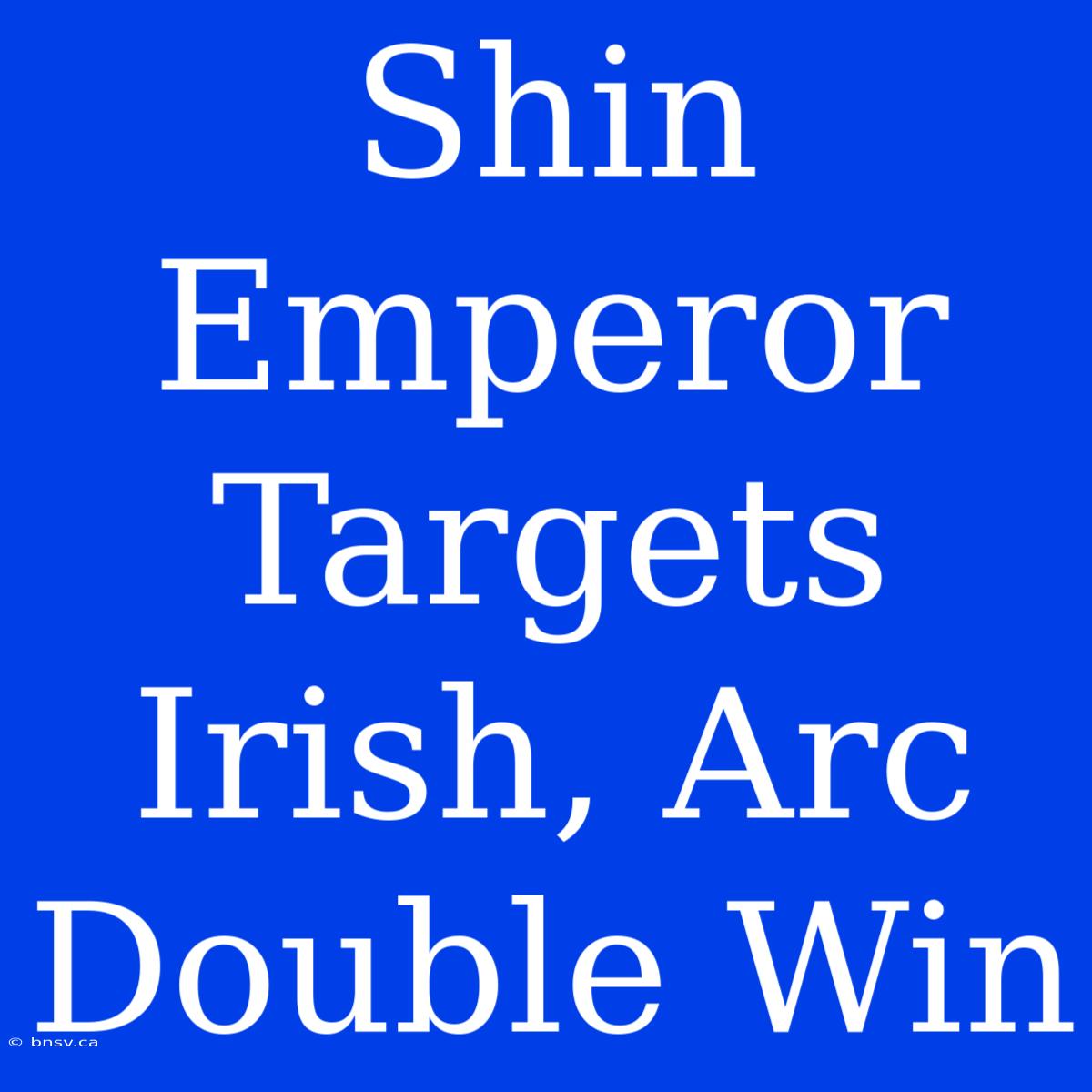 Shin Emperor Targets Irish, Arc Double Win