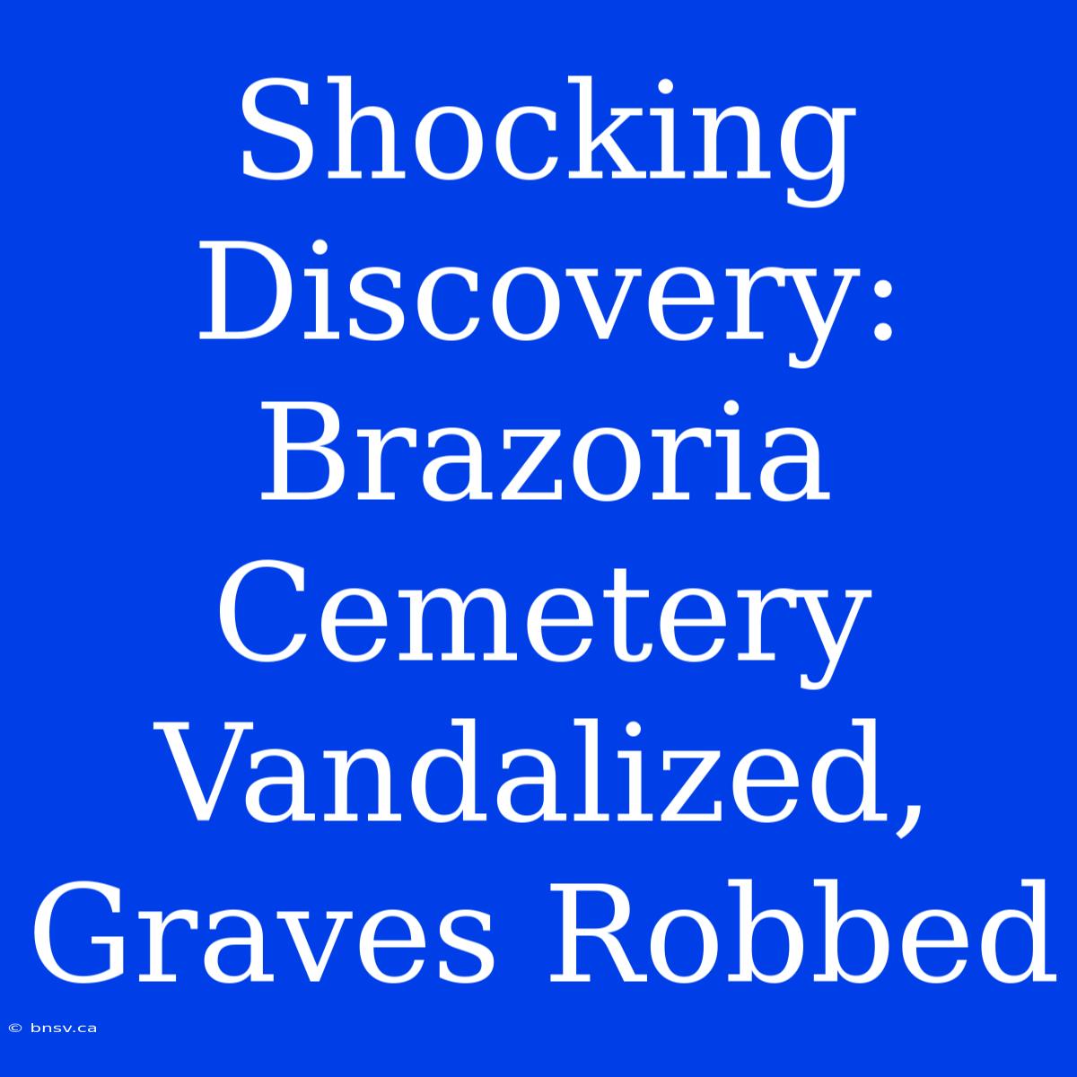 Shocking Discovery: Brazoria Cemetery Vandalized, Graves Robbed