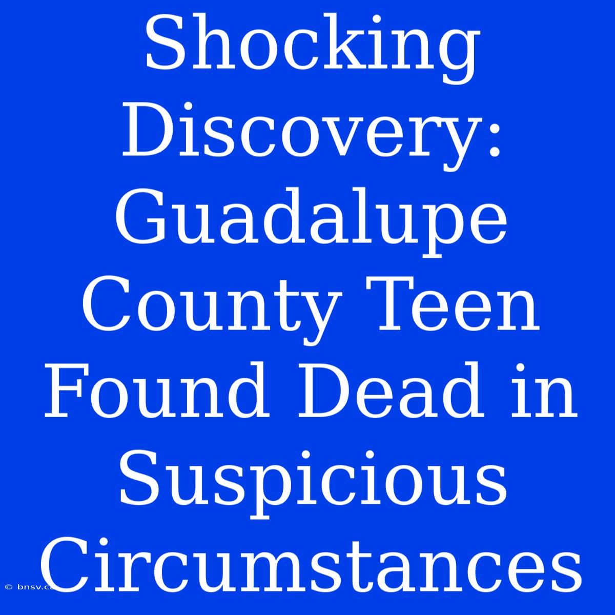 Shocking Discovery: Guadalupe County Teen Found Dead In Suspicious Circumstances