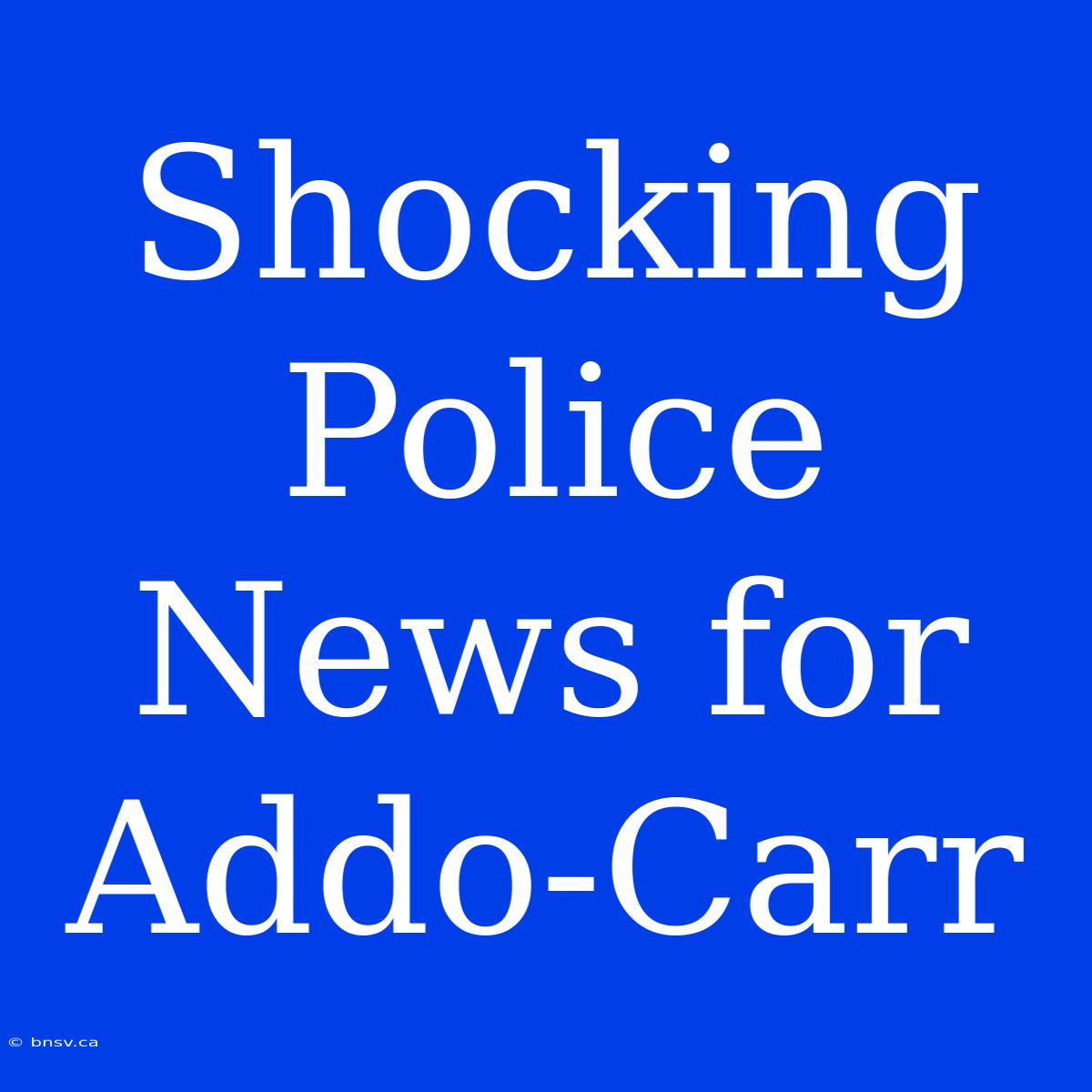 Shocking Police News For Addo-Carr