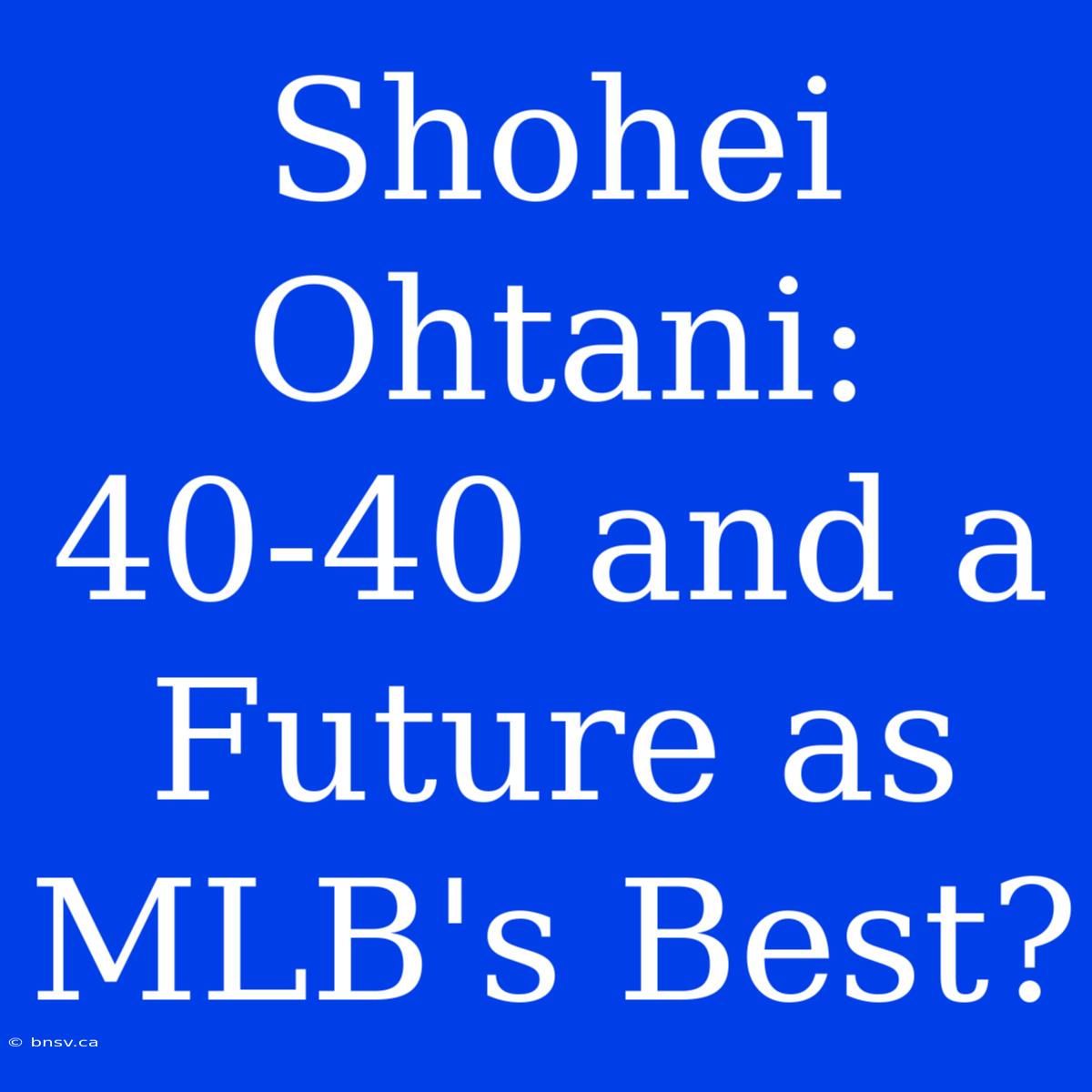 Shohei Ohtani: 40-40 And A Future As MLB's Best?