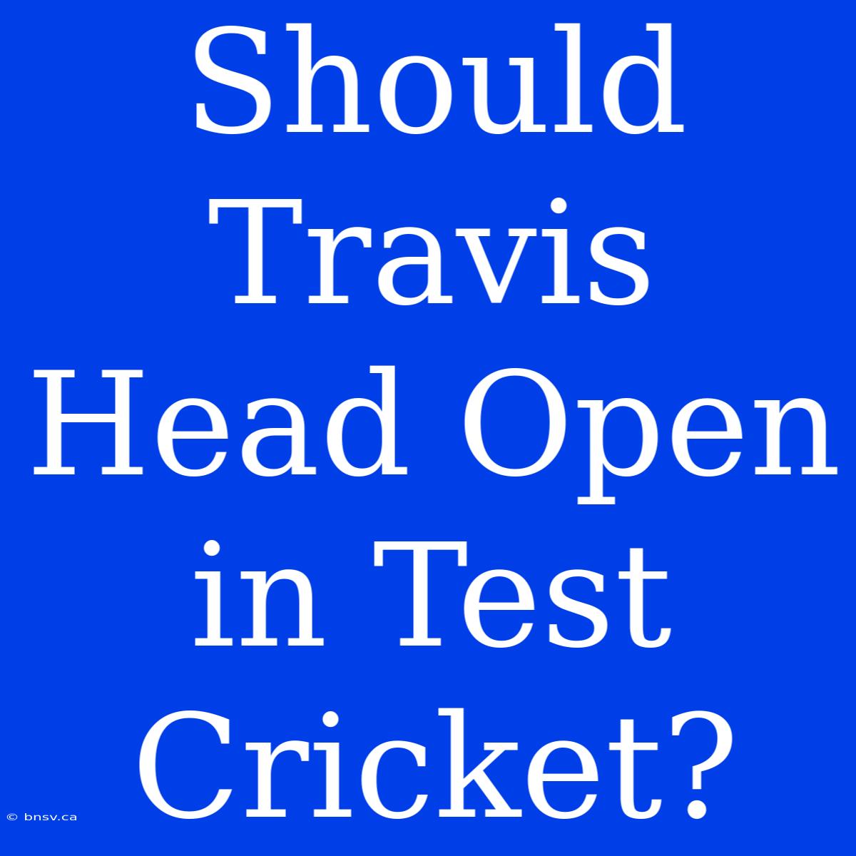 Should Travis Head Open In Test Cricket?