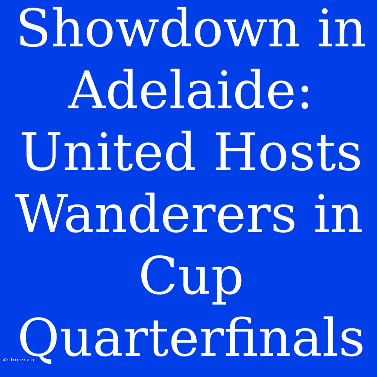 Showdown In Adelaide: United Hosts Wanderers In Cup Quarterfinals