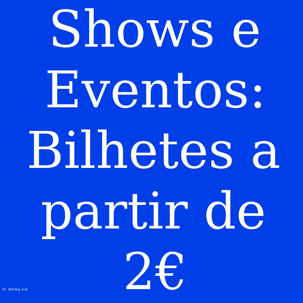 Shows E Eventos: Bilhetes A Partir De 2€