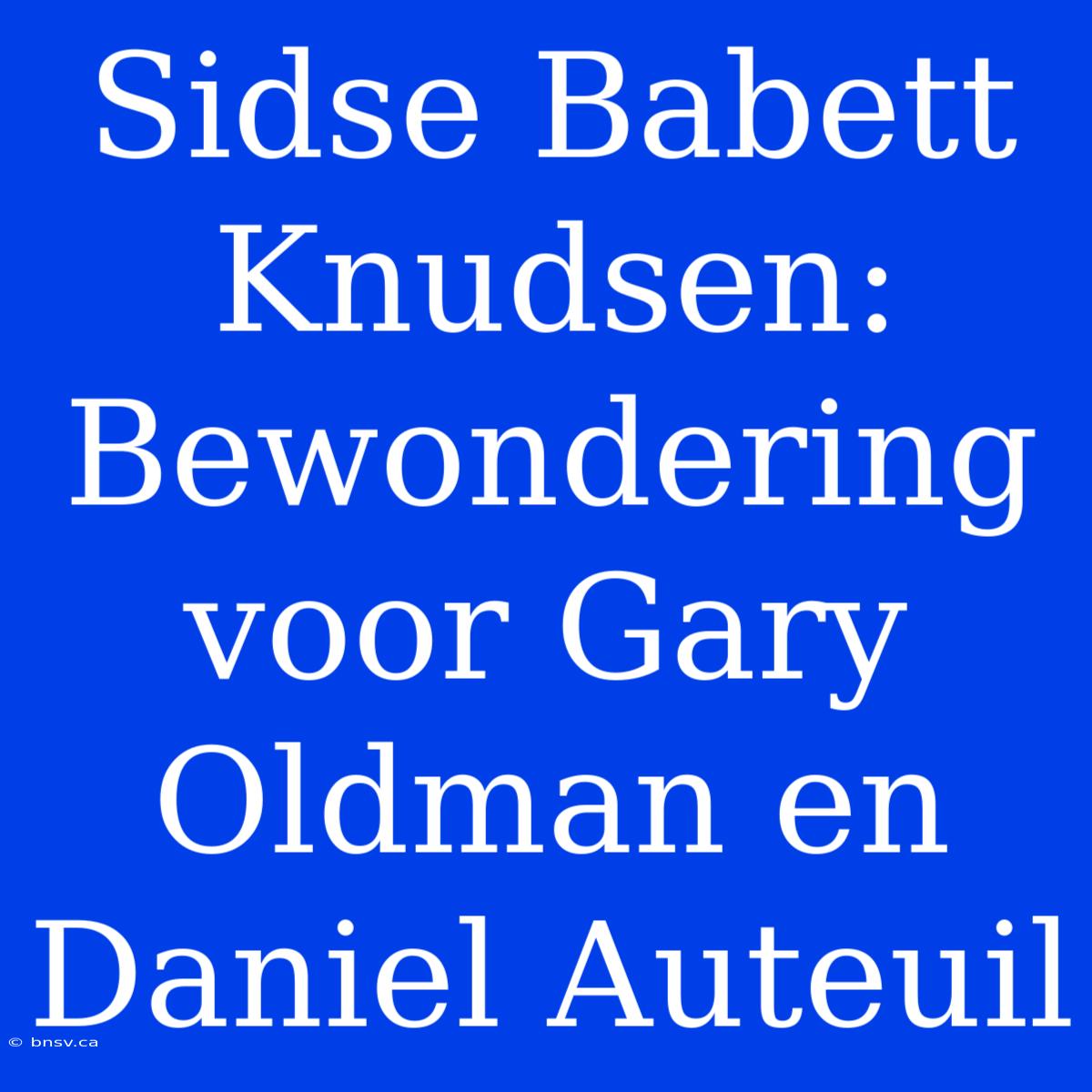 Sidse Babett Knudsen: Bewondering Voor Gary Oldman En Daniel Auteuil