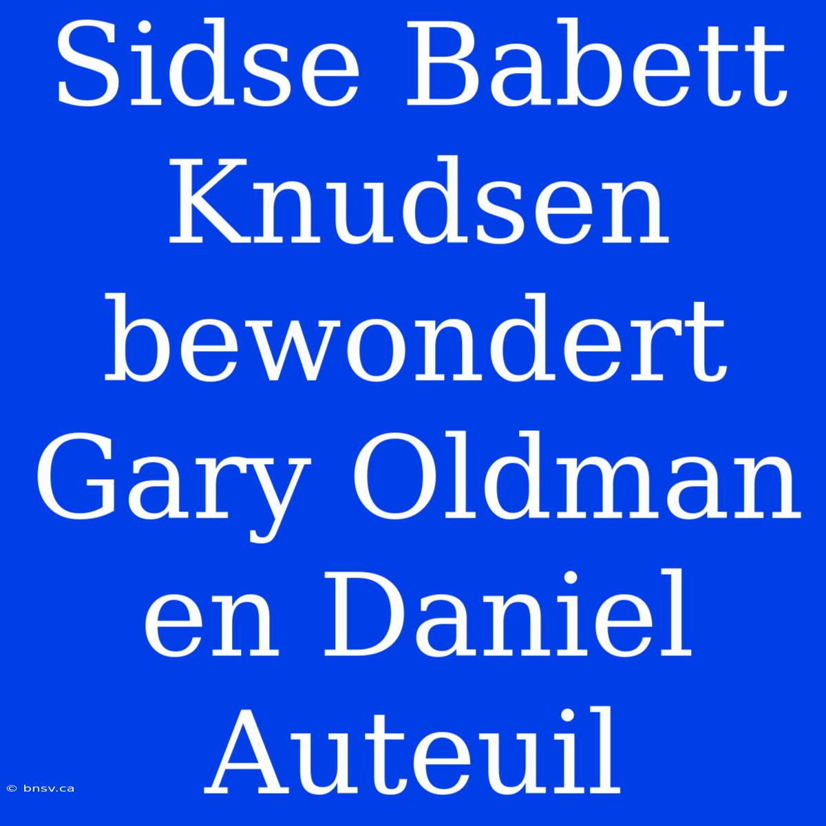 Sidse Babett Knudsen Bewondert Gary Oldman En Daniel Auteuil