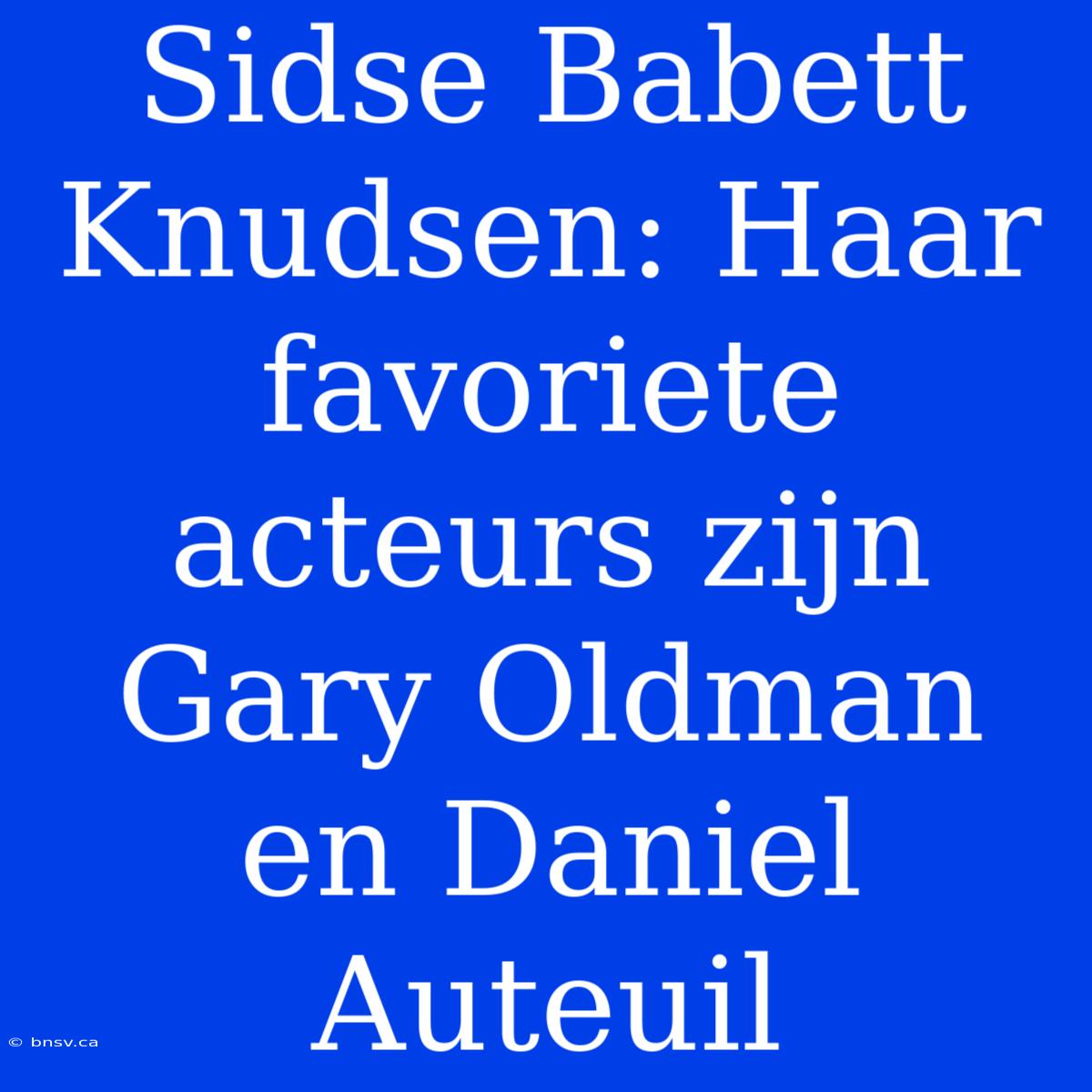 Sidse Babett Knudsen: Haar Favoriete Acteurs Zijn Gary Oldman En Daniel Auteuil