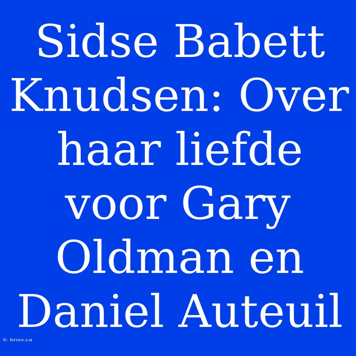 Sidse Babett Knudsen: Over Haar Liefde Voor Gary Oldman En Daniel Auteuil