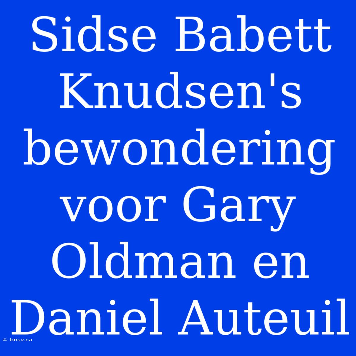 Sidse Babett Knudsen's Bewondering Voor Gary Oldman En Daniel Auteuil