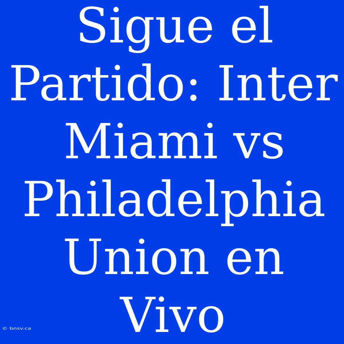 Sigue El Partido: Inter Miami Vs Philadelphia Union En Vivo