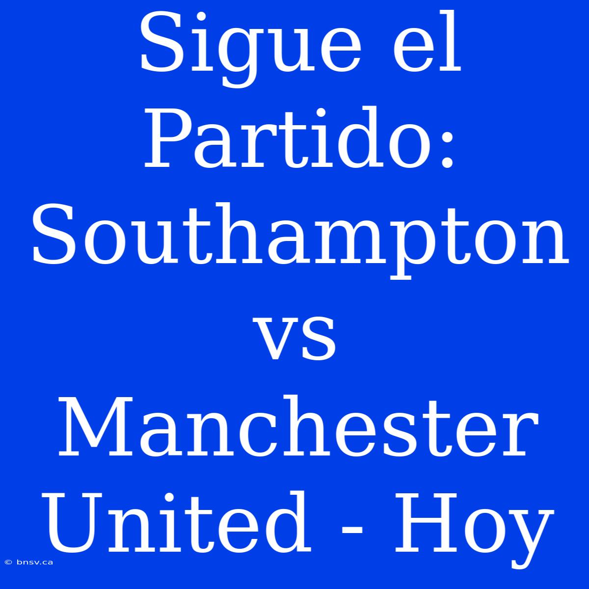 Sigue El Partido: Southampton Vs Manchester United - Hoy