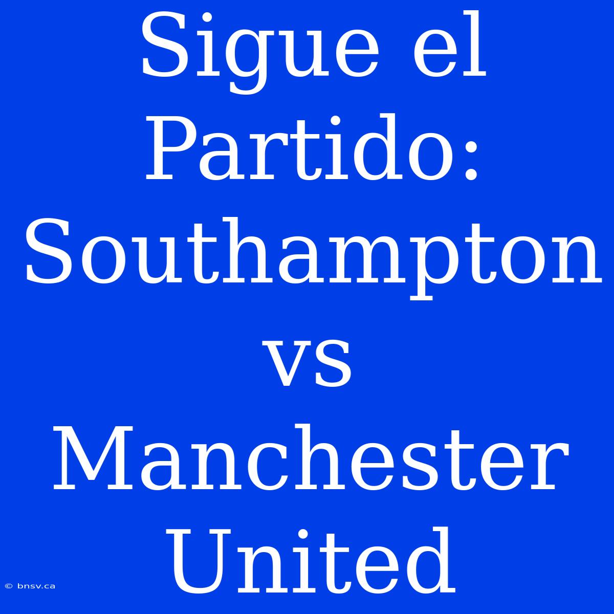 Sigue El Partido: Southampton Vs Manchester United