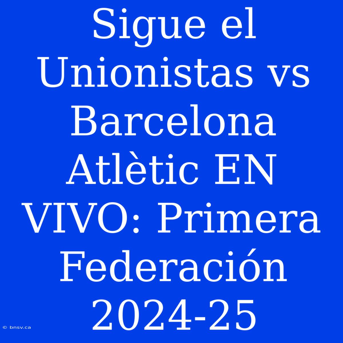 Sigue El Unionistas Vs Barcelona Atlètic EN VIVO: Primera Federación 2024-25