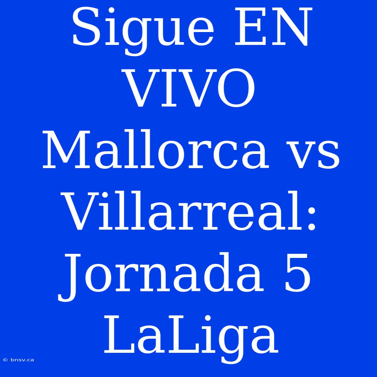 Sigue EN VIVO Mallorca Vs Villarreal: Jornada 5 LaLiga