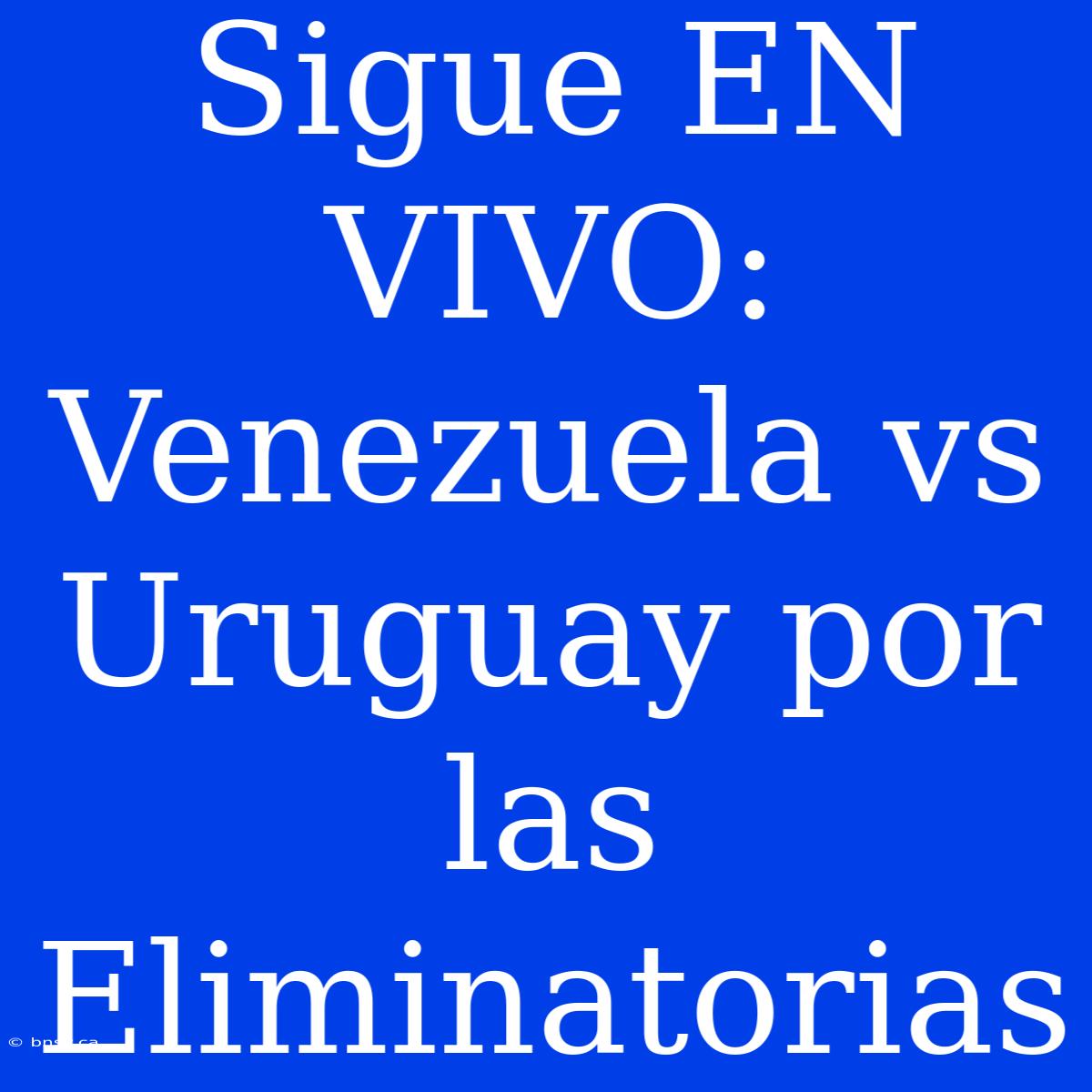 Sigue EN VIVO: Venezuela Vs Uruguay Por Las Eliminatorias