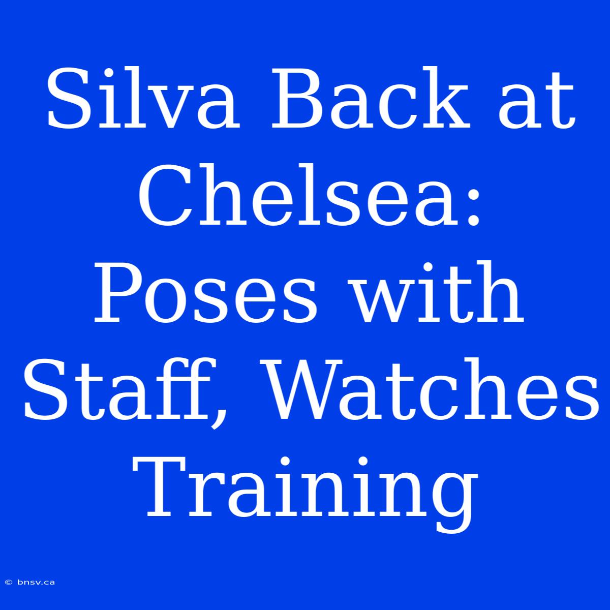 Silva Back At Chelsea: Poses With Staff, Watches Training