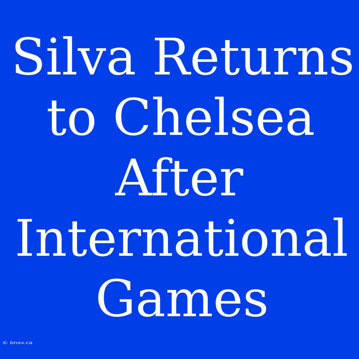 Silva Returns To Chelsea After International Games