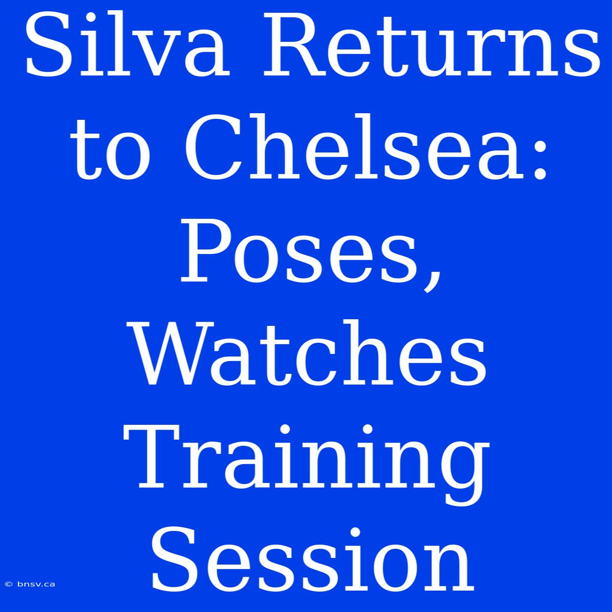 Silva Returns To Chelsea:  Poses, Watches Training Session