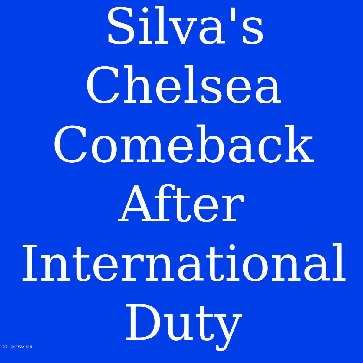 Silva's Chelsea Comeback After International Duty