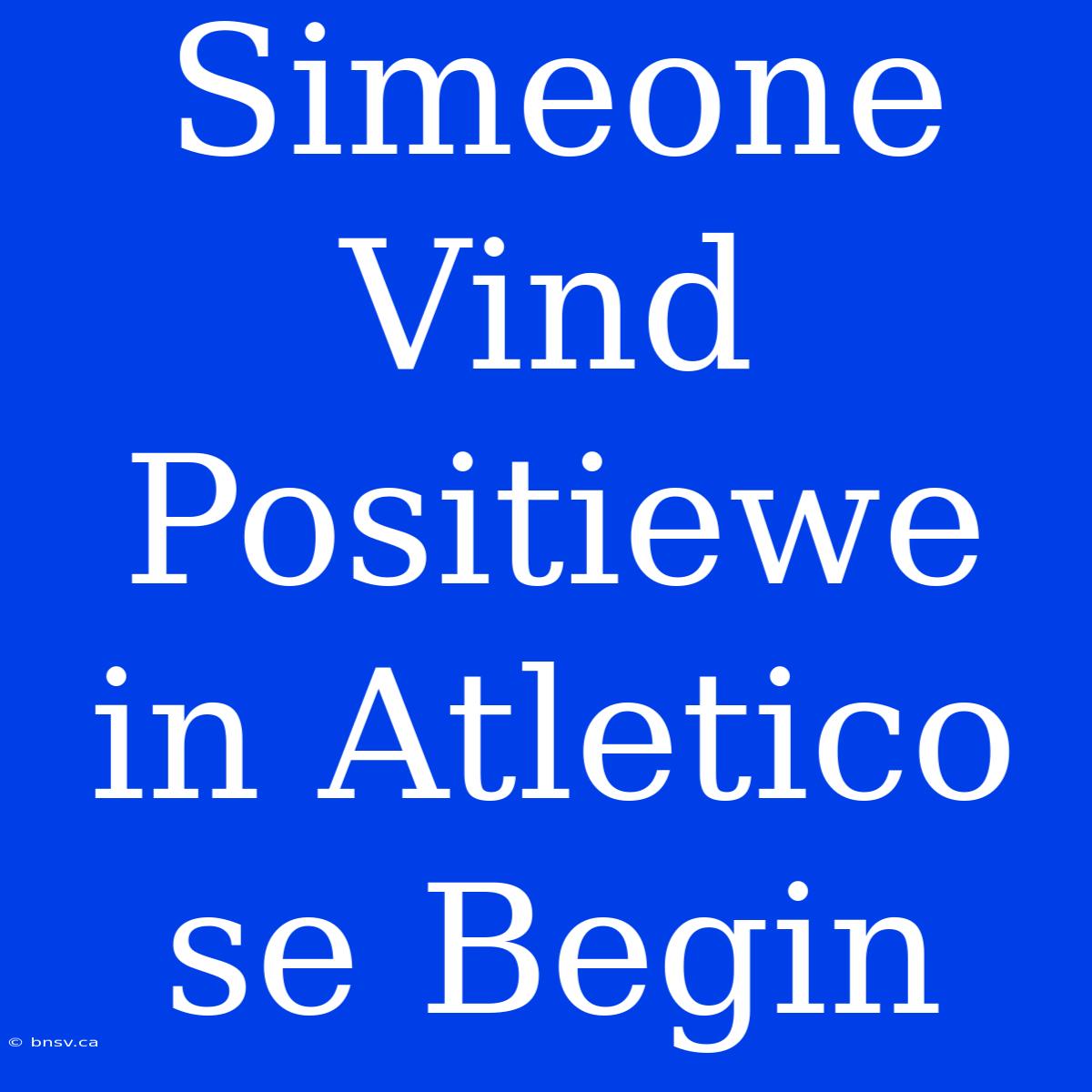 Simeone Vind Positiewe In Atletico Se Begin