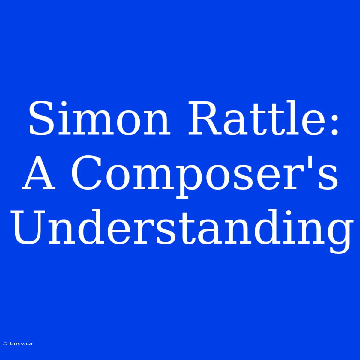 Simon Rattle: A Composer's Understanding