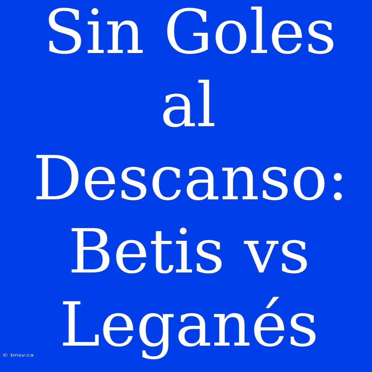 Sin Goles Al Descanso: Betis Vs Leganés