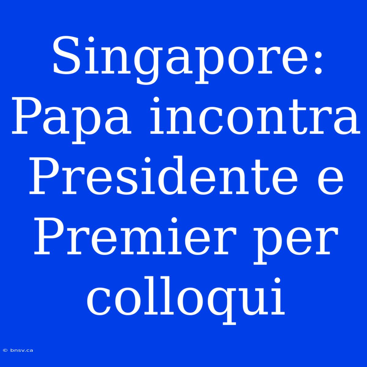 Singapore: Papa Incontra Presidente E Premier Per Colloqui