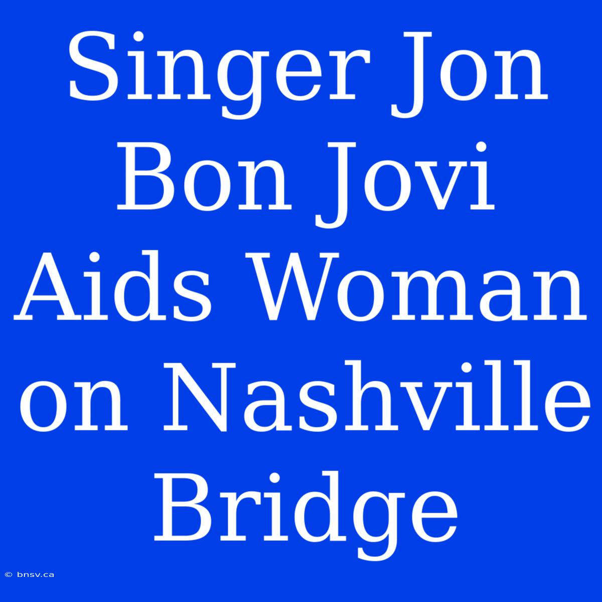 Singer Jon Bon Jovi Aids Woman On Nashville Bridge