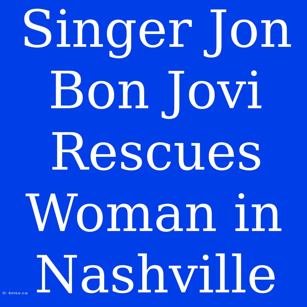 Singer Jon Bon Jovi Rescues Woman In Nashville