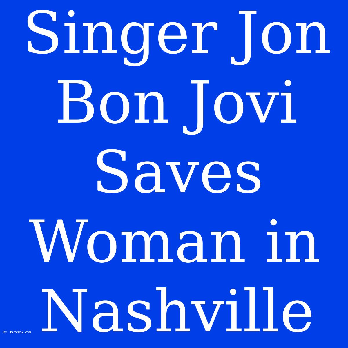 Singer Jon Bon Jovi Saves Woman In Nashville