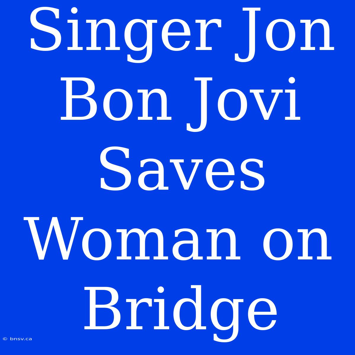 Singer Jon Bon Jovi Saves Woman On Bridge