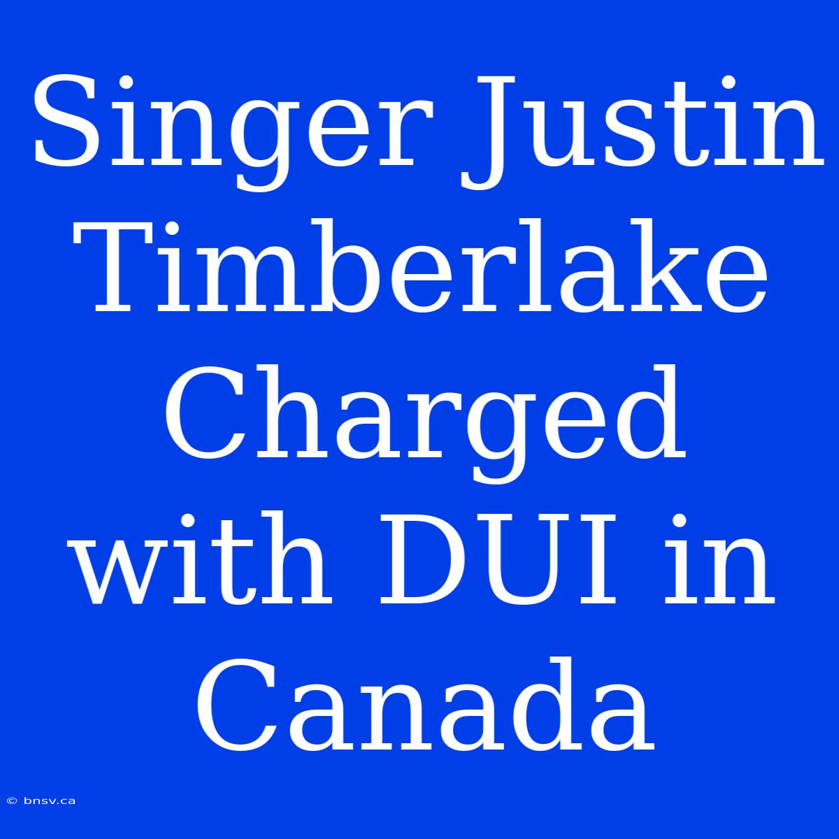 Singer Justin Timberlake Charged With DUI In Canada