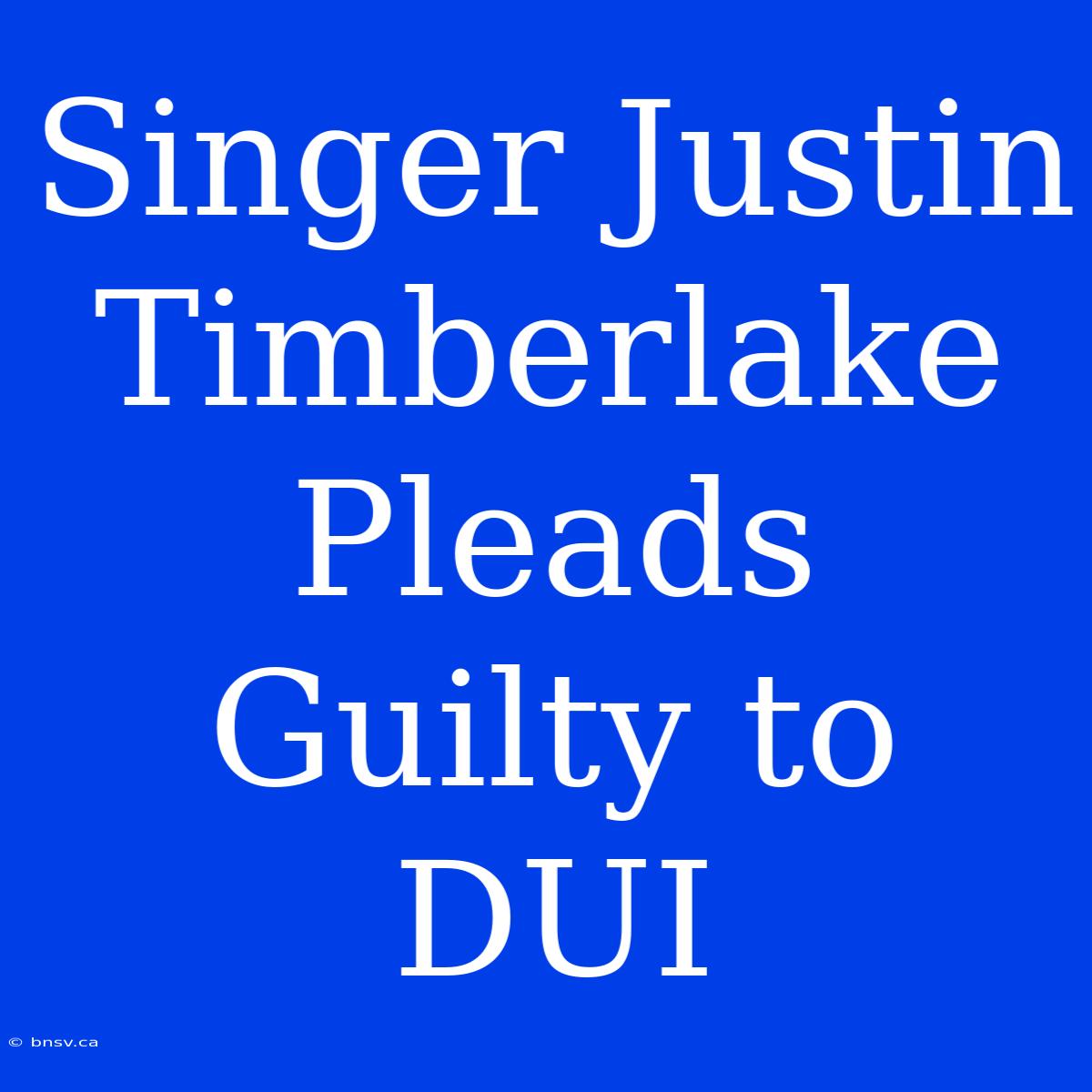 Singer Justin Timberlake Pleads Guilty To DUI