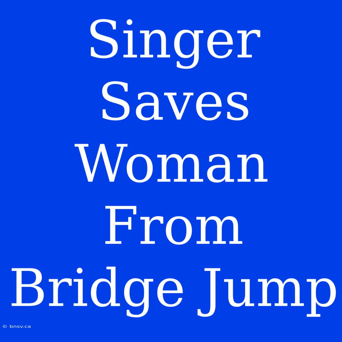 Singer Saves Woman From Bridge Jump