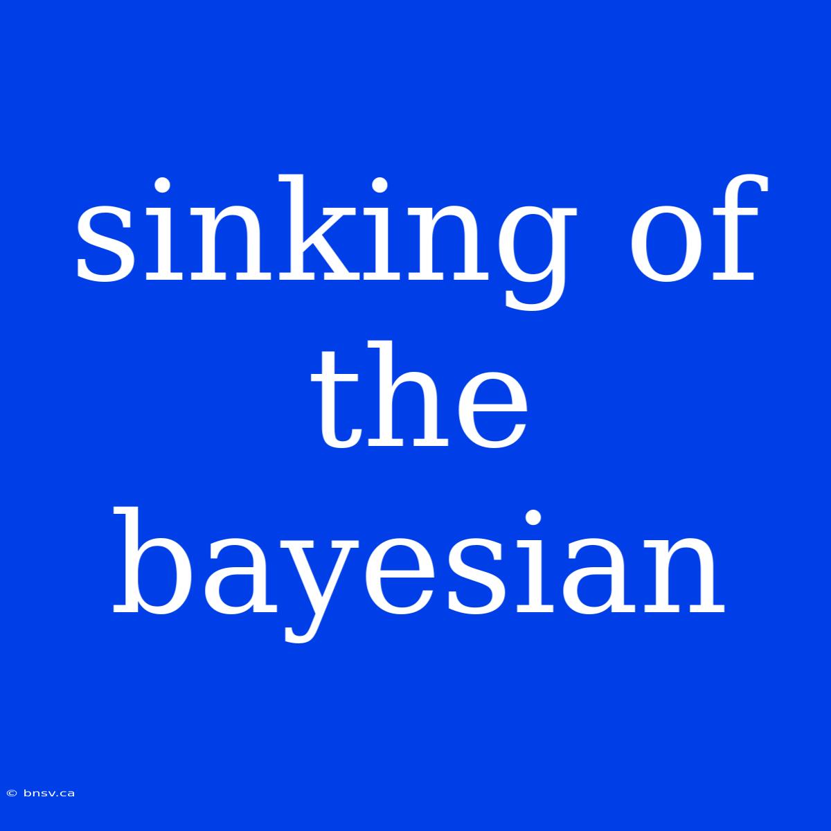 Sinking Of The Bayesian