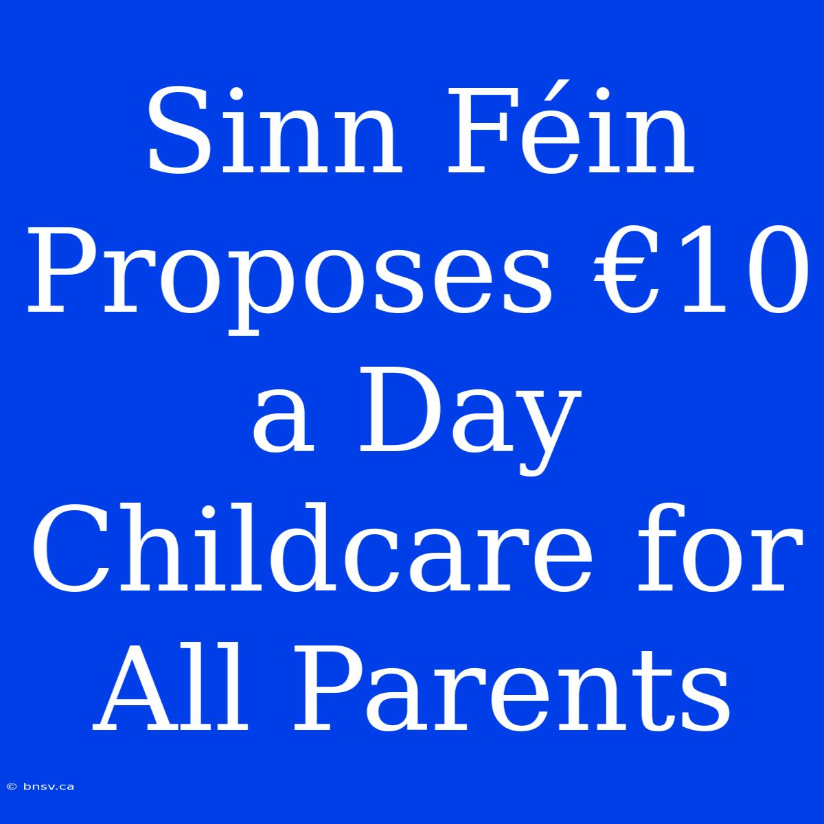 Sinn Féin Proposes €10 A Day Childcare For All Parents